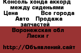 Консоль хонда аккорд 7 между сиденьями › Цена ­ 1 999 - Все города Авто » Продажа запчастей   . Воронежская обл.,Лиски г.